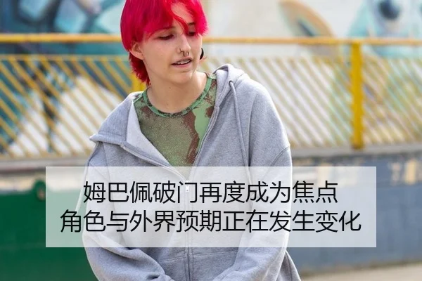姆巴佩破门再度成为焦点 角色与外界预期正在发生变化